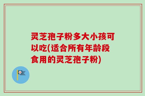灵芝孢子粉多大小孩可以吃(适合所有年龄段食用的灵芝孢子粉)