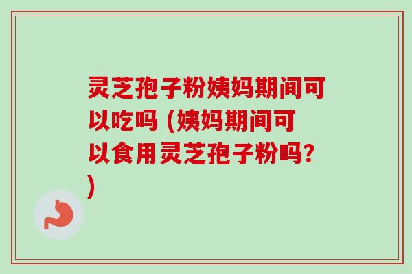灵芝孢子粉姨妈期间可以吃吗 (姨妈期间可以食用灵芝孢子粉吗？)