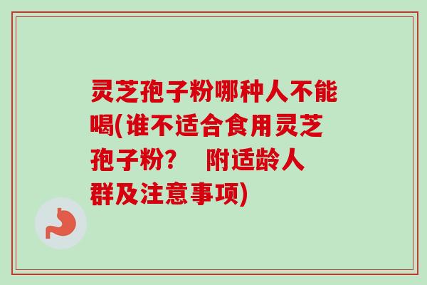 灵芝孢子粉哪种人不能喝(谁不适合食用灵芝孢子粉？  附适龄人群及注意事项)