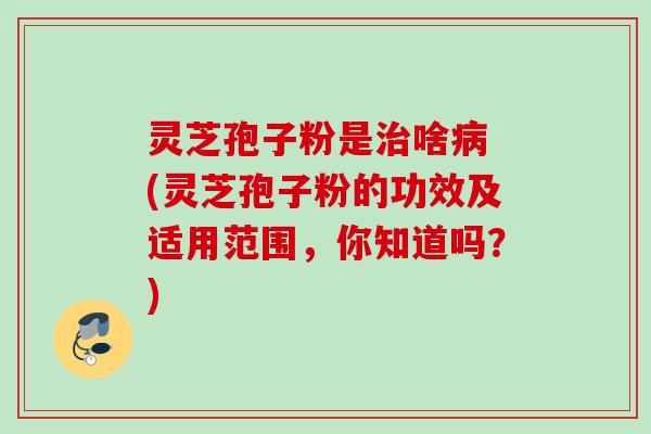 灵芝孢子粉是啥 (灵芝孢子粉的功效及适用范围,你知道吗?) 灵芝孢子粉是啥 (灵芝孢子粉的功效及适用范围,你知道吗?)