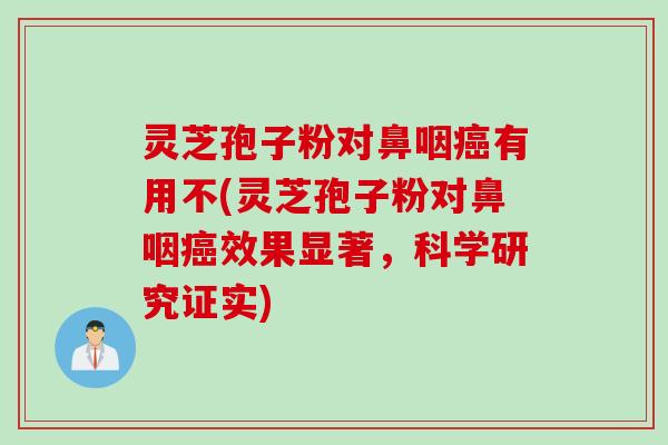 灵芝孢子粉对鼻咽有用不(灵芝孢子粉对鼻咽效果显著,科学研究证实) 灵芝孢子粉对鼻咽有用不(灵芝孢子粉对鼻咽效果显著,科学研究证实)