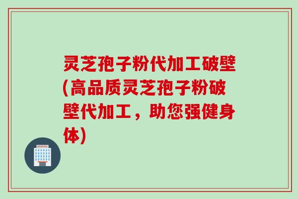 灵芝孢子粉代加工破壁(高品质灵芝孢子粉破壁代加工，助您强健身体)