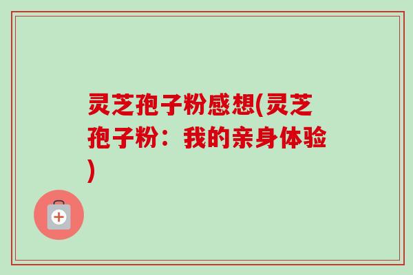 灵芝孢子粉感想(灵芝孢子粉：我的亲身体验)