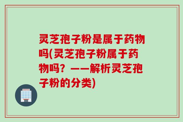 灵芝孢子粉是属于吗(灵芝孢子粉属于吗?——解析灵芝孢子粉的分类) 灵芝孢子粉是属于吗(灵芝孢子粉属于吗?——解析灵芝孢子粉的分类)