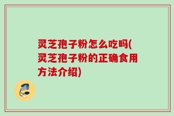 灵芝孢子粉怎么吃吗(灵芝孢子粉的正确食用方法介绍)