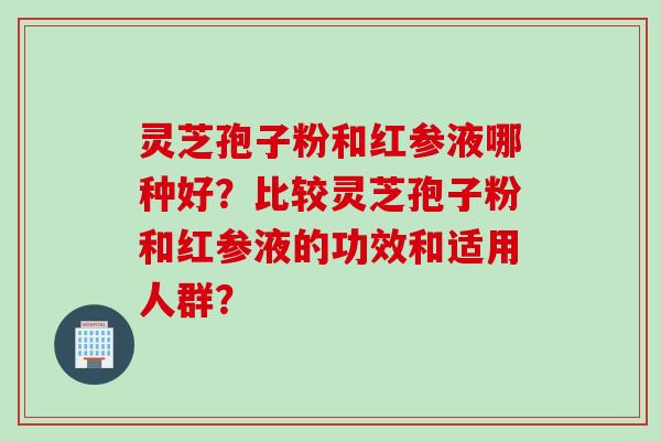灵芝孢子粉和红参液哪种好？比较灵芝孢子粉和红参液的功效和适用人群？