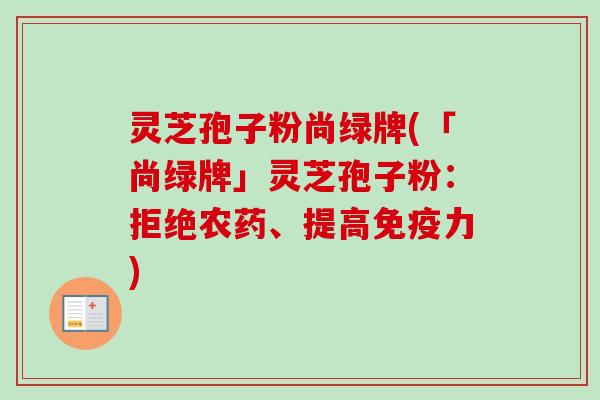 灵芝孢子粉尚绿牌(「尚绿牌」灵芝孢子粉：拒绝农药、提高免疫力)