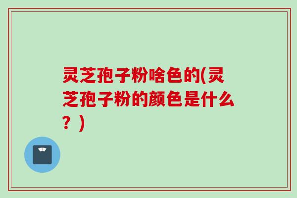 灵芝孢子粉啥色的(灵芝孢子粉的颜色是什么？)