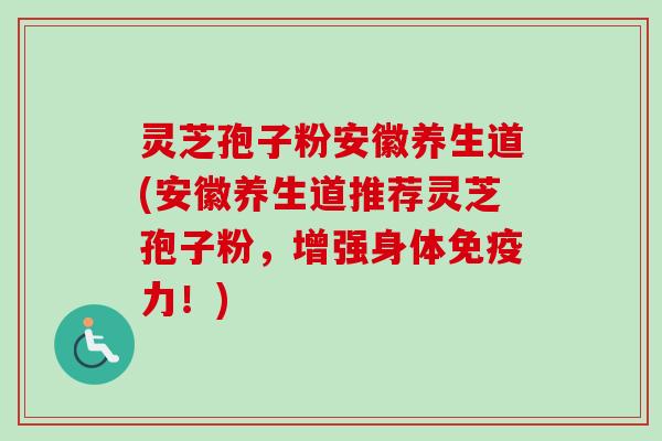 灵芝孢子粉安徽养生道(安徽养生道推荐灵芝孢子粉，增强身体免疫力！)