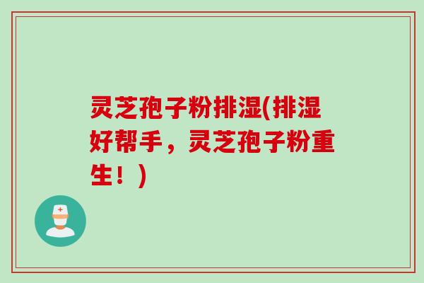 灵芝孢子粉排湿(排湿好帮手，灵芝孢子粉重生！)