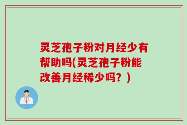 灵芝孢子粉对月经少有帮助吗(灵芝孢子粉能改善月经稀少吗？)