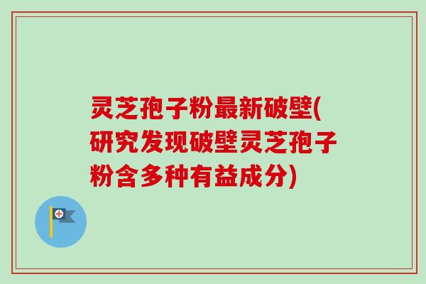 灵芝孢子粉最新破壁(研究发现破壁灵芝孢子粉含多种有益成分)