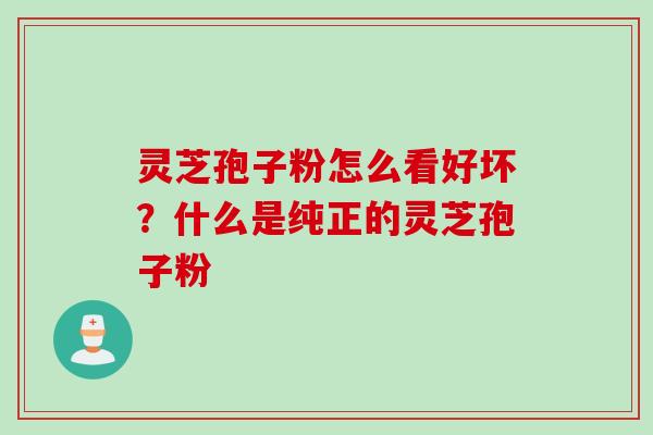 灵芝孢子粉怎么看好坏？什么是纯正的灵芝孢子粉