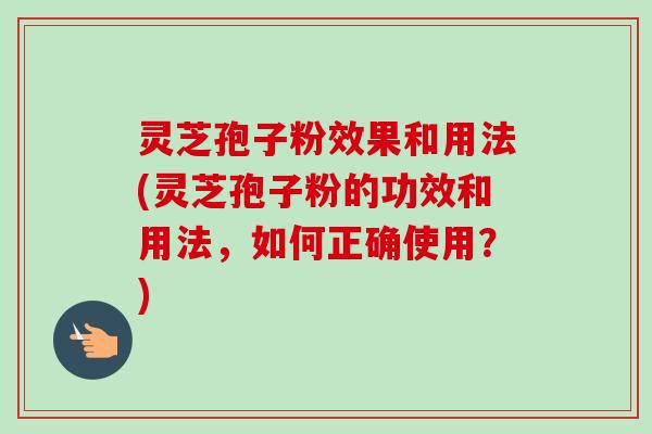 灵芝孢子粉效果和用法(灵芝孢子粉的功效和用法，如何正确使用？)
