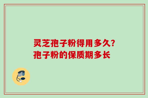 灵芝孢子粉得用多久？孢子粉的保质期多长
