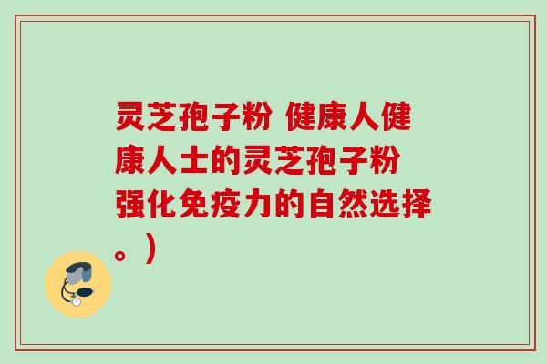 灵芝孢子粉 健康人健康人士的灵芝孢子粉 强化免疫力的自然选择。)