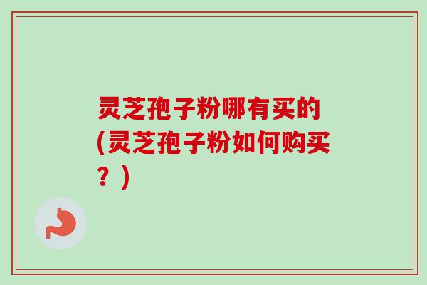 灵芝孢子粉哪有买的 (灵芝孢子粉如何购买?) 灵芝孢子粉哪有买的 (灵芝孢子粉如何购买?)