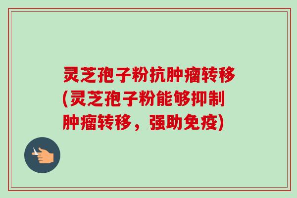 灵芝孢子粉抗肿瘤转移(灵芝孢子粉能够抑制肿瘤转移，强助免疫)