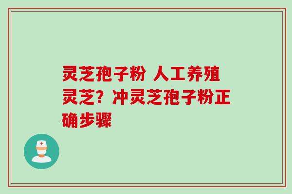 灵芝孢子粉 人工养殖灵芝？冲灵芝孢子粉正确步骤