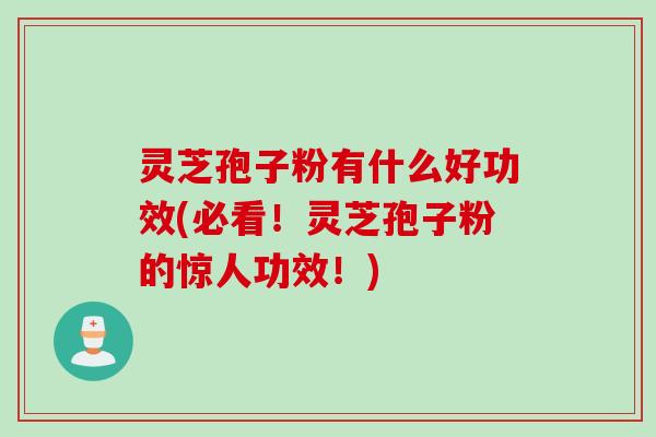 灵芝孢子粉有什么好功效(必看！灵芝孢子粉的惊人功效！)