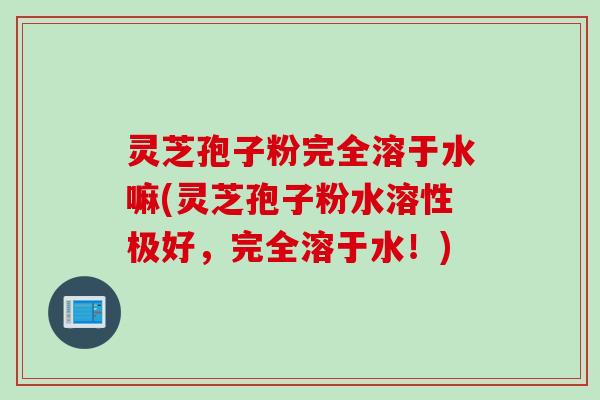 灵芝孢子粉完全溶于水嘛(灵芝孢子粉水溶性极好，完全溶于水！)