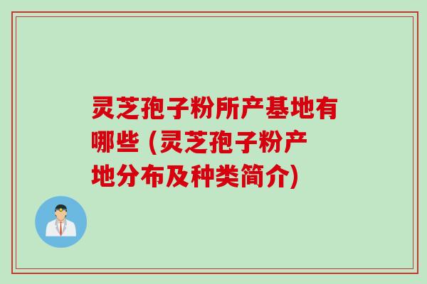 灵芝孢子粉所产基地有哪些 (灵芝孢子粉产地分布及种类简介) 灵芝孢子粉所产基地有哪些 (灵芝孢子粉产地分布及种类简介)