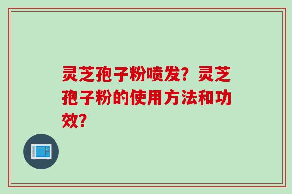 灵芝孢子粉喷发？灵芝孢子粉的使用方法和功效？
