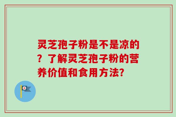 灵芝孢子粉是不是凉的？了解灵芝孢子粉的营养价值和食用方法？