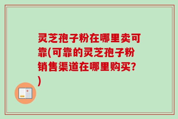 灵芝孢子粉在哪里卖可靠(可靠的灵芝孢子粉销售渠道在哪里购买？)