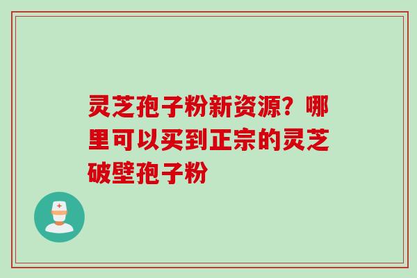 灵芝孢子粉新资源？哪里可以买到正宗的灵芝破壁孢子粉