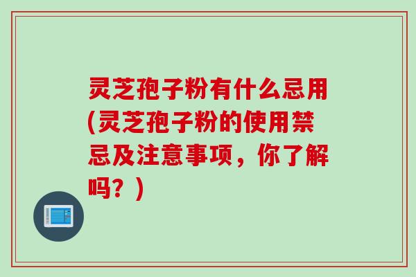 灵芝孢子粉有什么忌用(灵芝孢子粉的使用禁忌及注意事项，你了解吗？)