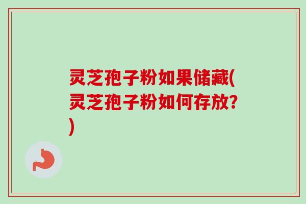 灵芝孢子粉如果储藏(灵芝孢子粉如何存放？)