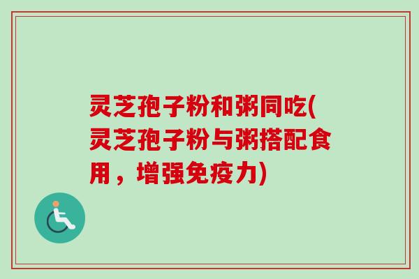 灵芝孢子粉和粥同吃(灵芝孢子粉与粥搭配食用，增强免疫力)