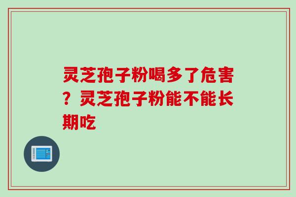 灵芝孢子粉喝多了危害？灵芝孢子粉能不能长期吃