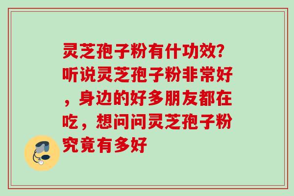 灵芝孢子粉有什功效？听说灵芝孢子粉非常好，身边的好多朋友都在吃，想问问灵芝孢子粉究竟有多好