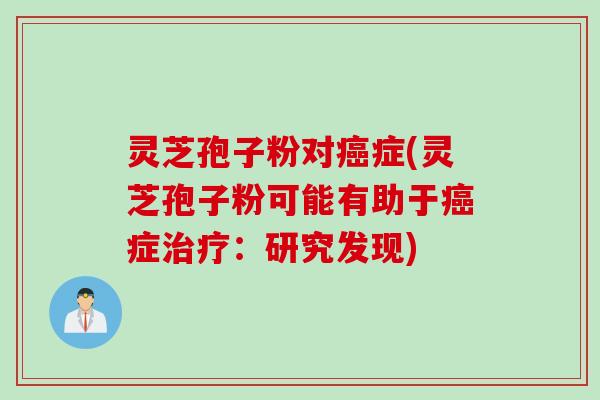 灵芝孢子粉对症(灵芝孢子粉可能有助于症:研究发现) 灵芝孢子粉对症(灵芝孢子粉可能有助于症:研究发现)