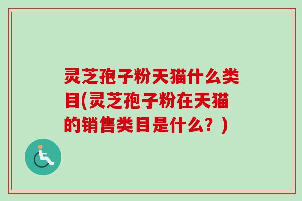 灵芝孢子粉天猫什么类目(灵芝孢子粉在天猫的销售类目是什么?) 灵芝孢子粉天猫什么类目(灵芝孢子粉在天猫的销售类目是什么?)