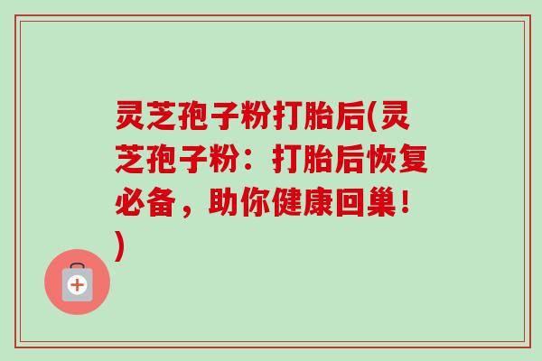 灵芝孢子粉打胎后(灵芝孢子粉：打胎后恢复必备，助你健康回巢！)