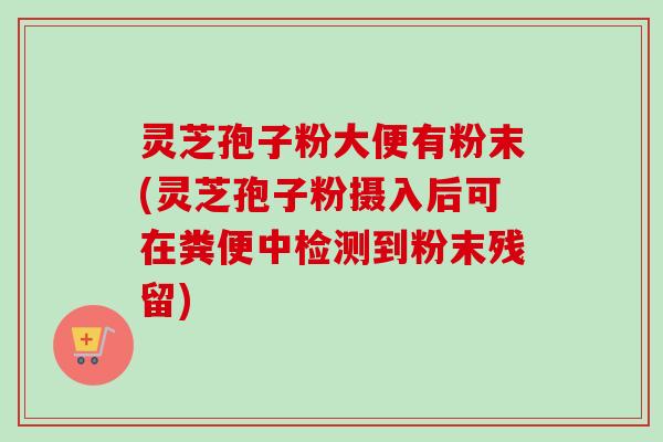 灵芝孢子粉大便有粉末(灵芝孢子粉摄入后可在粪便中检测到粉末残留)