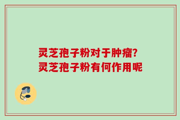 灵芝孢子粉对于肿瘤？灵芝孢子粉有何作用呢