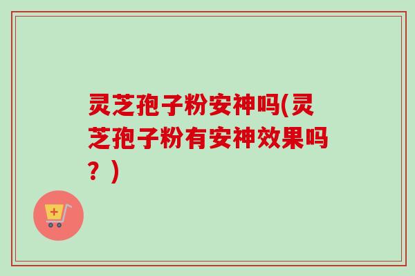 灵芝孢子粉安神吗(灵芝孢子粉有安神效果吗？)