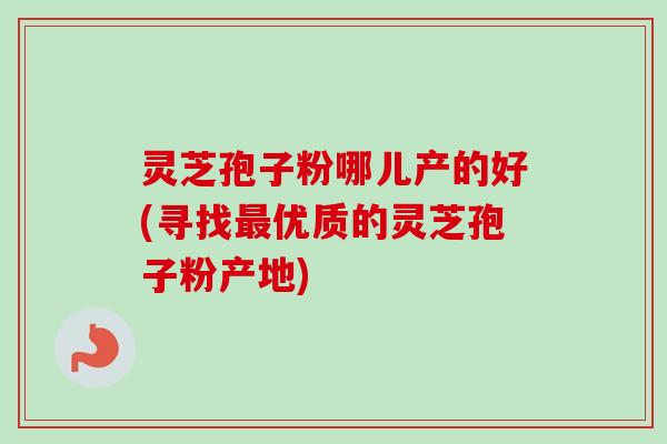 灵芝孢子粉哪儿产的好(寻找最优质的灵芝孢子粉产地)