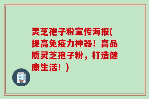 灵芝孢子粉宣传海报(提高免疫力神器！高品质灵芝孢子粉，打造健康生活！)
