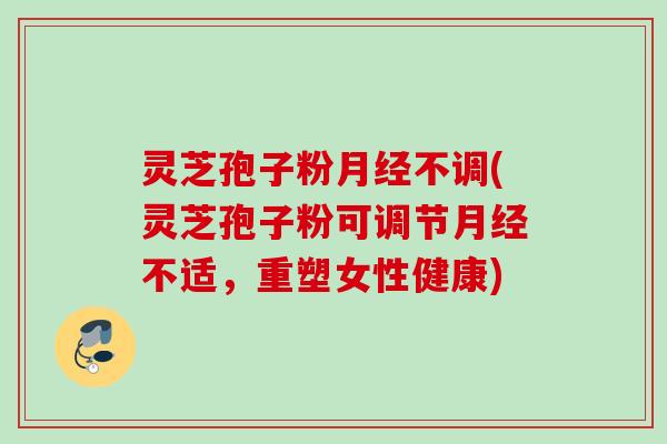 灵芝孢子粉月经不调(灵芝孢子粉可调节月经不适，重塑女性健康)