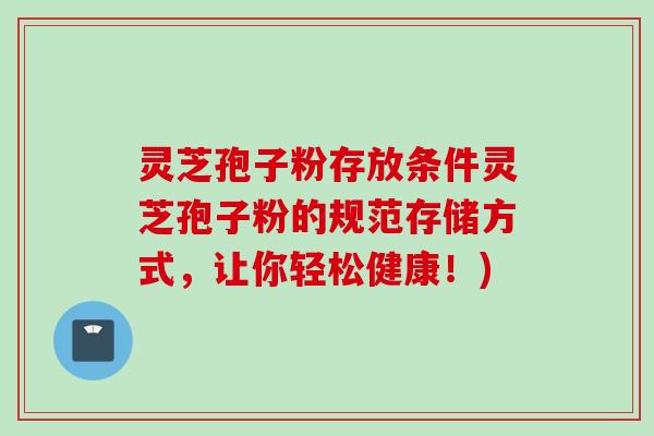 灵芝孢子粉存放条件灵芝孢子粉的规范存储方式，让你轻松健康！)