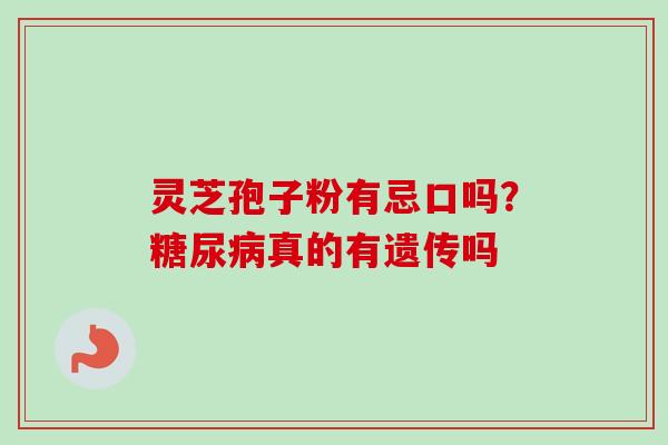 灵芝孢子粉有忌口吗?真的有遗传吗 灵芝孢子粉有忌口吗?真的有遗传吗