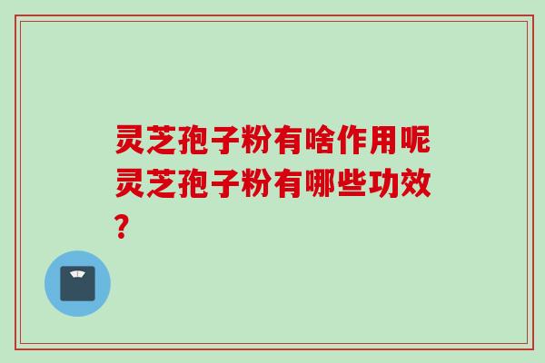 灵芝孢子粉有啥作用呢灵芝孢子粉有哪些功效？