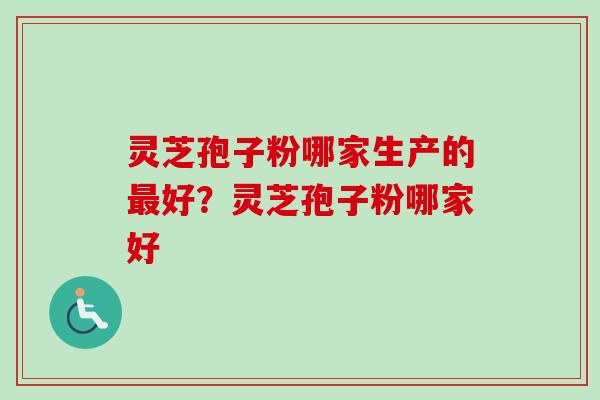 灵芝孢子粉哪家生产的最好？灵芝孢子粉哪家好
