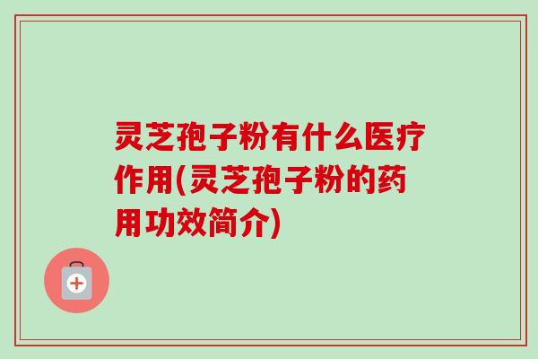 灵芝孢子粉有什么医疗作用(灵芝孢子粉的药用功效简介)