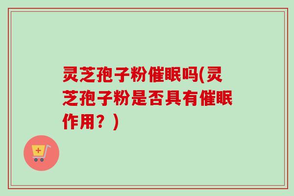 灵芝孢子粉催眠吗(灵芝孢子粉是否具有催眠作用?) 灵芝孢子粉催眠吗(灵芝孢子粉是否具有催眠作用?)